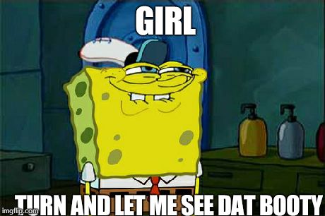 Don't You Squidward | GIRL TURN AND LET ME SEE DAT BOOTY | image tagged in memes,dont you squidward | made w/ Imgflip meme maker