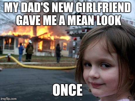 Disaster Girl | MY DAD'S NEW GIRLFRIEND GAVE ME A MEAN LOOK ONCE | image tagged in memes,disaster girl | made w/ Imgflip meme maker