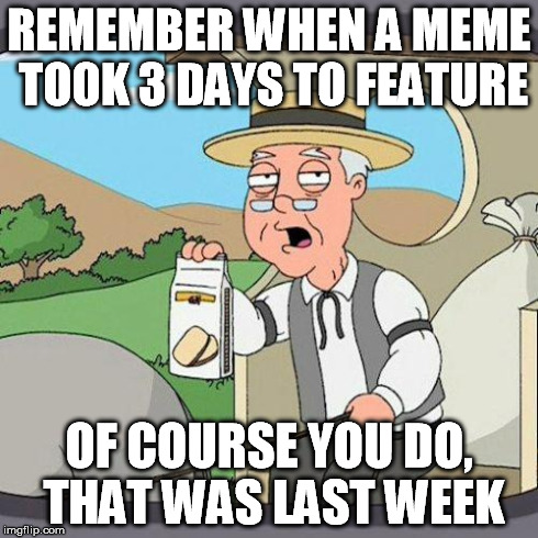 pepperidge | REMEMBER WHEN A MEME TOOK 3 DAYS TO FEATURE OF COURSE YOU DO, THAT WAS LAST WEEK | image tagged in pepperidge | made w/ Imgflip meme maker