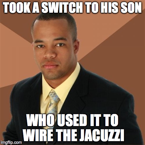 Successful Black Man | TOOK A SWITCH TO HIS SON WHO USED IT TO WIRE THE JACUZZI | image tagged in memes,successful black man | made w/ Imgflip meme maker