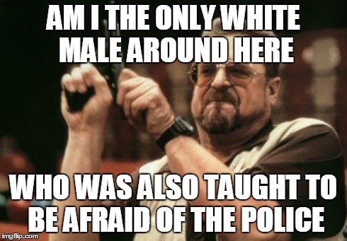 Am I The Only One Around Here | AM I THE ONLY WHITE MALE AROUND HERE WHO WAS ALSO TAUGHT TO BE AFRAID OF THE POLICE | image tagged in memes,am i the only one around here,AdviceAnimals | made w/ Imgflip meme maker