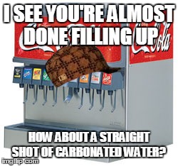 I SEE YOU'RE ALMOST DONE FILLING UP HOW ABOUT A STRAIGHT SHOT OF CARBONATED WATER? | image tagged in AdviceAnimals | made w/ Imgflip meme maker