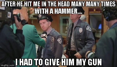 AFTER HE HIT ME IN THE HEAD MANY MANY TIMES WITH A HAMMER.... I HAD TO GIVE HIM MY GUN | made w/ Imgflip meme maker