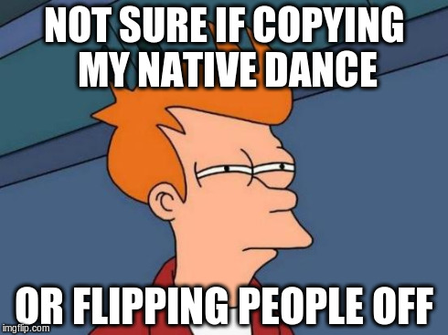 Futurama Fry Meme | NOT SURE IF COPYING MY NATIVE DANCE OR FLIPPING PEOPLE OFF | image tagged in memes,futurama fry | made w/ Imgflip meme maker