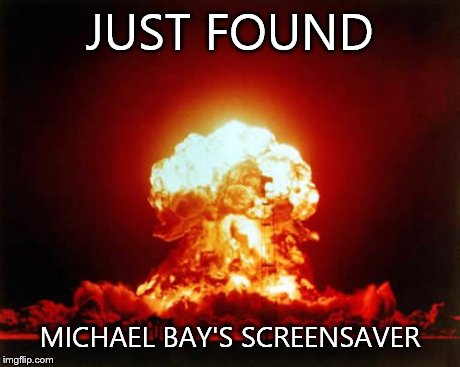 Nuclear Explosion Meme | JUST FOUND MICHAEL BAY'S SCREENSAVER | image tagged in memes,nuclear explosion | made w/ Imgflip meme maker