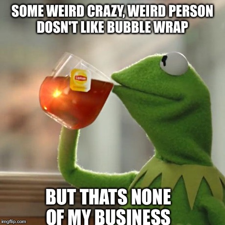 But That's None Of My Business Meme | SOME WEIRD CRAZY, WEIRD PERSON DOSN'T LIKE BUBBLE WRAP BUT THATS NONE OF MY BUSINESS | image tagged in memes,but thats none of my business,kermit the frog | made w/ Imgflip meme maker