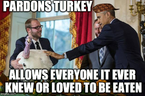 PARDONS TURKEY ALLOWS EVERYONE IT EVER KNEW OR LOVED TO BE EATEN | image tagged in turkeypardon,scumbag | made w/ Imgflip meme maker