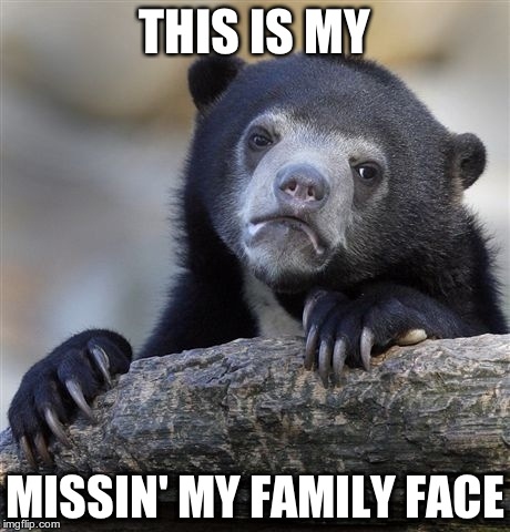 Confession Bear Meme | THIS IS MY MISSIN' MY FAMILY FACE | image tagged in memes,confession bear | made w/ Imgflip meme maker