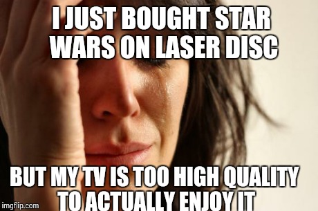 First World Problems | I JUST BOUGHT STAR WARS ON LASER DISC BUT MY TV IS TOO HIGH QUALITY TO ACTUALLY ENJOY IT | image tagged in memes,first world problems | made w/ Imgflip meme maker