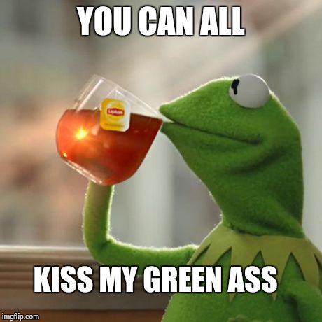 But That's None Of My Business | YOU CAN ALL KISS MY GREEN ASS | image tagged in memes,but thats none of my business,kermit the frog | made w/ Imgflip meme maker