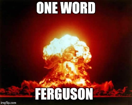 Ferguson | ONE WORD FERGUSON | image tagged in memes,nuclear explosion,funny memes,oblivious hot girl,comedy,too funny | made w/ Imgflip meme maker