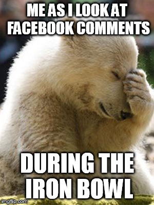 I live in Alabama | ME AS I LOOK AT FACEBOOK COMMENTS DURING THE IRON BOWL | image tagged in memes,facepalm bear | made w/ Imgflip meme maker
