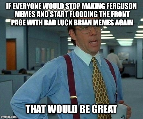 In response to the front page being flooded with Ferguson | IF EVERYONE WOULD STOP MAKING FERGUSON MEMES AND START FLOODING THE FRONT PAGE WITH BAD LUCK BRIAN MEMES AGAIN THAT WOULD BE GREAT | image tagged in memes,that would be great,funny | made w/ Imgflip meme maker