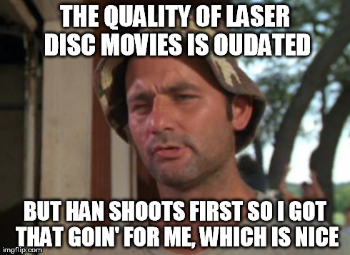 So I Got That Goin For Me Which Is Nice Meme | THE QUALITY OF LASER DISC MOVIES IS OUDATED BUT HAN SHOOTS FIRST SO I GOT THAT GOIN' FOR ME, WHICH IS NICE | image tagged in memes,so i got that goin for me which is nice | made w/ Imgflip meme maker