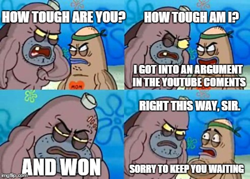 How Tough Are You | HOW TOUGH ARE YOU? HOW TOUGH AM I? I GOT INTO AN ARGUMENT IN THE YOUTUBE COMENTS AND WON RIGHT THIS WAY, SIR. SORRY TO KEEP YOU WAITING | image tagged in memes,how tough are you | made w/ Imgflip meme maker
