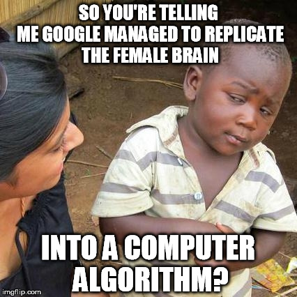 Third World Skeptical Kid Meme | SO YOU'RE TELLING ME GOOGLE MANAGED TO REPLICATE THE FEMALE BRAIN INTO A COMPUTER ALGORITHM? | image tagged in memes,third world skeptical kid | made w/ Imgflip meme maker