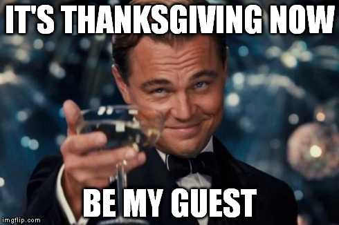 Leonardo Dicaprio Cheers Meme | IT'S THANKSGIVING NOW BE MY GUEST | image tagged in memes,leonardo dicaprio cheers | made w/ Imgflip meme maker