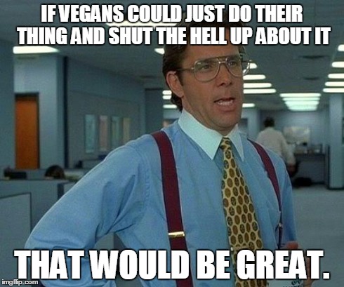 Yet another BuzzFeed "debate" on the evils of fast food... | IF VEGANS COULD JUST DO THEIR THING AND SHUT THE HELL UP ABOUT IT THAT WOULD BE GREAT. | image tagged in memes,that would be great | made w/ Imgflip meme maker