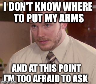 Afraid To Ask Andy | I DON'T KNOW WHERE TO PUT MY ARMS AND AT THIS POINT I'M TOO AFRAID TO ASK | image tagged in memes,afraid to ask andy | made w/ Imgflip meme maker