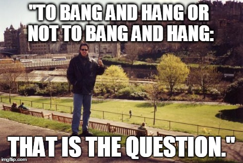 "TO BANG AND HANG OR NOT TO BANG AND HANG: THAT IS THE QUESTION." | made w/ Imgflip meme maker