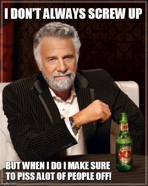 I Don't Always Screw Up | I DON'T ALWAYS SCREW UP BUT WHEN I DO I MAKE SURE TO PISS ALOT OF PEOPLE OFF! | image tagged in memes,the most interesting man in the world | made w/ Imgflip meme maker