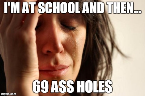 First World Problems | I'M AT SCHOOL AND THEN... 69 ASS HOLES | image tagged in memes,first world problems | made w/ Imgflip meme maker