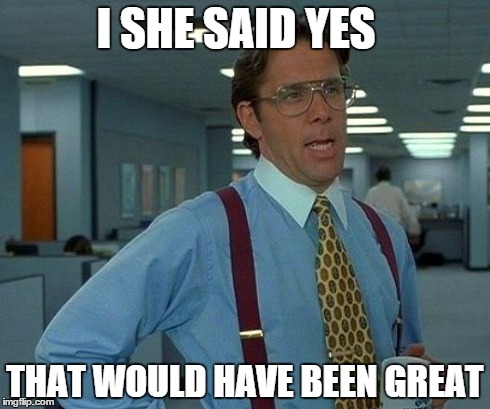 That Would Be Great Meme | I SHE SAID YES THAT WOULD HAVE BEEN GREAT | image tagged in memes,that would be great | made w/ Imgflip meme maker