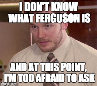 Afraid To Ask Andy | I DON'T KNOW WHAT FERGUSON IS AND AT THIS POINT, I'M TOO AFRAID TO ASK | image tagged in memes,afraid to ask andy | made w/ Imgflip meme maker