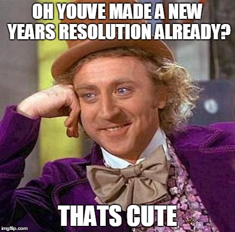 Creepy Condescending Wonka | OH YOUVE MADE A NEW YEARS RESOLUTION ALREADY? THATS CUTE | image tagged in memes,creepy condescending wonka | made w/ Imgflip meme maker