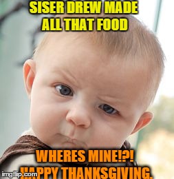 Skeptical Baby | SISER DREW MADE ALL THAT FOOD WHERES MINE!?! HAPPY THANKSGIVING. | image tagged in memes,skeptical baby | made w/ Imgflip meme maker