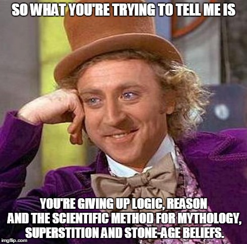 Giving up. | SO WHAT YOU'RE TRYING TO TELL ME IS YOU'RE GIVING UP LOGIC, REASON AND THE SCIENTIFIC METHOD FOR MYTHOLOGY, SUPERSTITION AND STONE-AGE BELIE | image tagged in memes,creepy condescending wonka,giving up,logic,reason,science | made w/ Imgflip meme maker