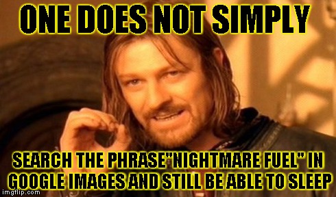One Does Not Simply | ONE DOES NOT SIMPLY SEARCH THE PHRASE"NIGHTMARE FUEL" IN GOOGLE IMAGES AND STILL BE ABLE TO SLEEP | image tagged in memes,one does not simply | made w/ Imgflip meme maker