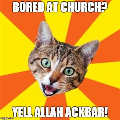 Bad Advice Cat Meme | BORED AT CHURCH? YELL ALLAH ACKBAR! | image tagged in memes,bad advice cat | made w/ Imgflip meme maker