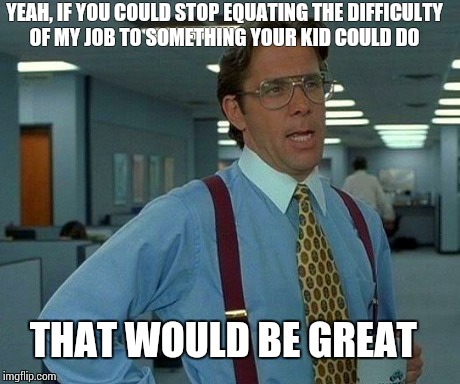 That Would Be Great | YEAH, IF YOU COULD STOP EQUATING THE DIFFICULTY OF MY JOB TO SOMETHING YOUR KID COULD DO THAT WOULD BE GREAT | image tagged in memes,that would be great,AdviceAnimals | made w/ Imgflip meme maker