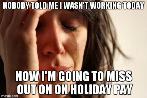 First World Problems Meme | NOBODY TOLD ME I WASN'T WORKING TODAY NOW I'M GOING TO MISS OUT ON ON HOLIDAY PAY | image tagged in memes,first world problems | made w/ Imgflip meme maker