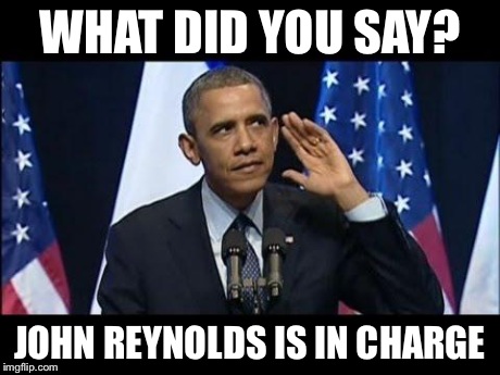 Obama No Listen | WHAT DID YOU SAY? JOHN REYNOLDS IS IN CHARGE | image tagged in memes,obama no listen | made w/ Imgflip meme maker