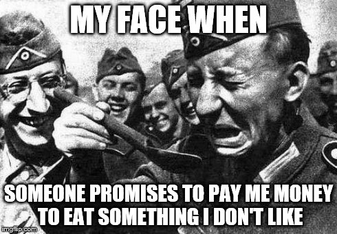 MY FACE WHEN SOMEONE PROMISES TO PAY ME MONEY TO EAT SOMETHING I DON'T LIKE | image tagged in food,funny,memes | made w/ Imgflip meme maker