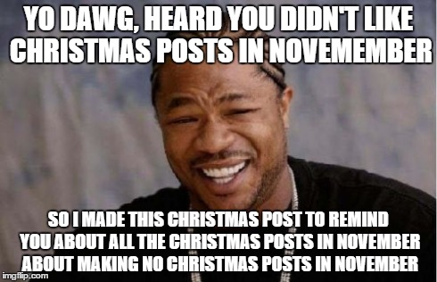 Yo Dawg Heard You | YO DAWG, HEARD YOU DIDN'T LIKE CHRISTMAS POSTS IN NOVEMEMBER SO I MADE THIS CHRISTMAS POST TO REMIND YOU ABOUT ALL THE CHRISTMAS POSTS IN NO | image tagged in memes,yo dawg heard you,AdviceAnimals | made w/ Imgflip meme maker