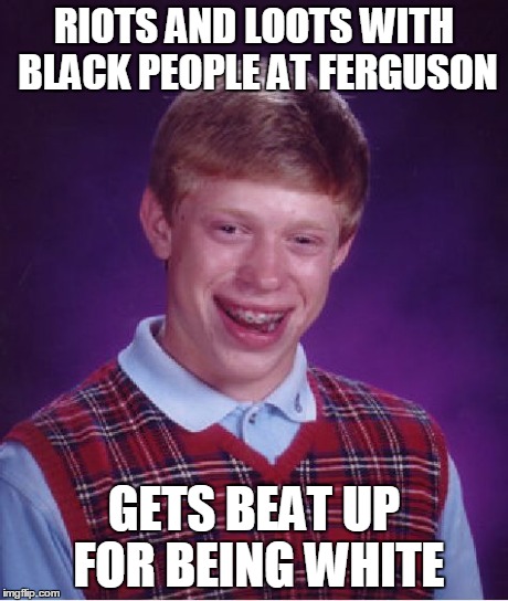 Bad Luck Brian Meme | RIOTS AND LOOTS WITH BLACK PEOPLE AT FERGUSON GETS BEAT UP FOR BEING WHITE | image tagged in memes,bad luck brian | made w/ Imgflip meme maker