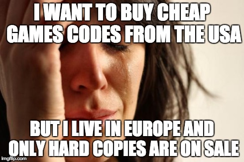 First World Problems | I WANT TO BUY CHEAP GAMES CODES FROM THE USA BUT I LIVE IN EUROPE AND ONLY HARD COPIES ARE ON SALE | image tagged in memes,first world problems | made w/ Imgflip meme maker