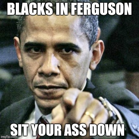 Pissed Off Obama | BLACKS IN FERGUSON SIT YOUR ASS DOWN | image tagged in memes,pissed off obama | made w/ Imgflip meme maker