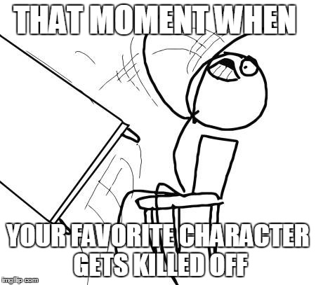 Table Flip Guy | THAT MOMENT WHEN YOUR FAVORITE CHARACTER GETS KILLED OFF | image tagged in memes,table flip guy | made w/ Imgflip meme maker