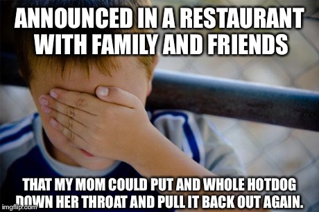 Confession Kid | ANNOUNCED IN A RESTAURANT WITH FAMILY AND FRIENDS THAT MY MOM COULD PUT AND WHOLE HOTDOG DOWN HER THROAT AND PULL IT BACK OUT AGAIN. | image tagged in memes,confession kid,AdviceAnimals | made w/ Imgflip meme maker