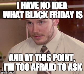 Afraid To Ask Andy | I HAVE NO IDEA WHAT BLACK FRIDAY IS AND AT THIS POINT, I'M TOO AFRAID TO ASK | image tagged in and i'm too afraid to ask andy | made w/ Imgflip meme maker