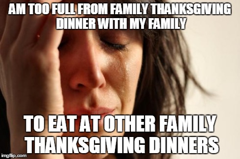 First World Problems Meme | AM TOO FULL FROM FAMILY THANKSGIVING DINNER WITH MY FAMILY TO EAT AT OTHER FAMILY THANKSGIVING DINNERS | image tagged in memes,first world problems | made w/ Imgflip meme maker