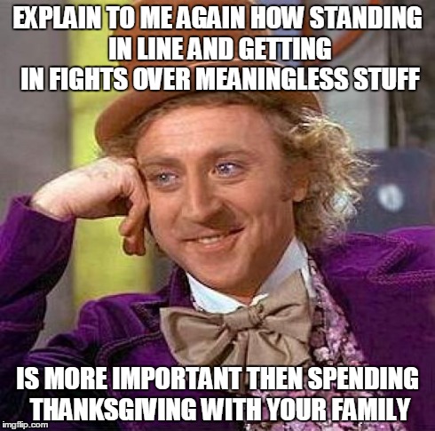 Creepy Condescending Wonka | EXPLAIN TO ME AGAIN HOW STANDING IN LINE AND GETTING IN FIGHTS OVER MEANINGLESS STUFF IS MORE IMPORTANT THEN SPENDING THANKSGIVING WITH YOUR | image tagged in memes,creepy condescending wonka | made w/ Imgflip meme maker
