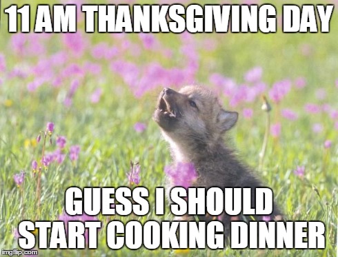 Baby Insanity Wolf | 11 AM THANKSGIVING DAY GUESS I SHOULD START COOKING DINNER | image tagged in memes,baby insanity wolf | made w/ Imgflip meme maker