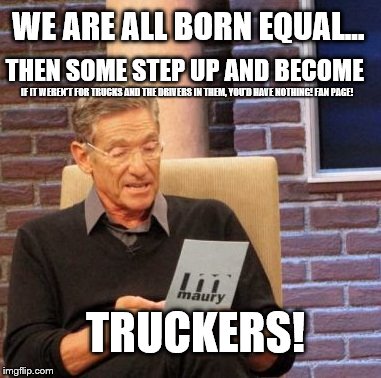 Maury Lie Detector | WE ARE ALL BORN EQUAL... THEN SOME STEP UP AND BECOME TRUCKERS! IF IT WEREN'T FOR TRUCKS AND THE DRIVERS IN THEM, YOU'D HAVE NOTHING! FAN PA | image tagged in memes,maury lie detector | made w/ Imgflip meme maker