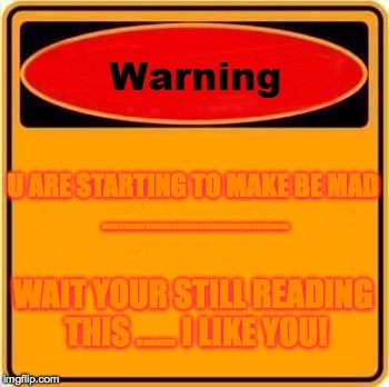 Warning Sign | U ARE STARTING TO MAKE BE MAD ................................... WAIT YOUR STILL READING THIS ...... I LIKE YOU! | image tagged in memes,warning sign | made w/ Imgflip meme maker