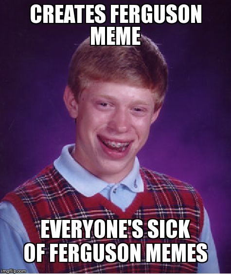 Bad Luck Brian | CREATES FERGUSON MEME  EVERYONE'S SICK OF FERGUSON MEMES | image tagged in memes,bad luck brian | made w/ Imgflip meme maker